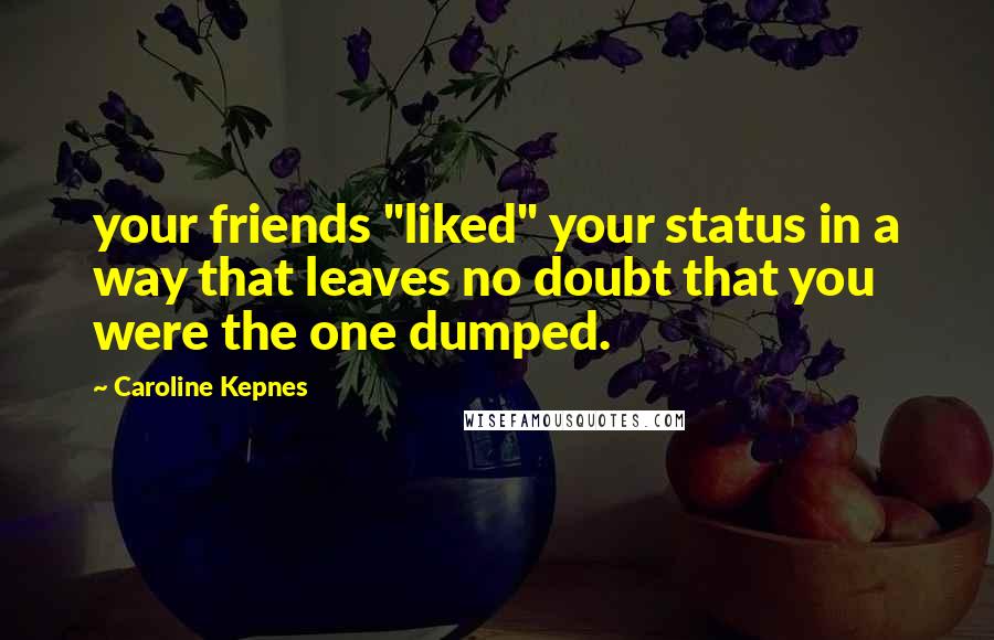 Caroline Kepnes Quotes: your friends "liked" your status in a way that leaves no doubt that you were the one dumped.