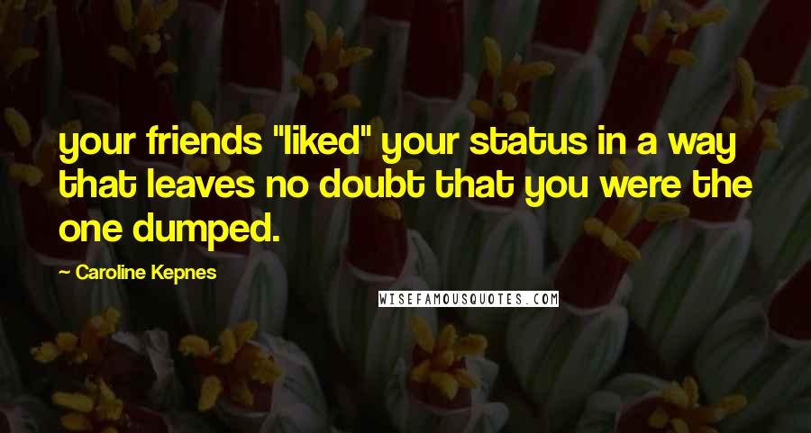 Caroline Kepnes Quotes: your friends "liked" your status in a way that leaves no doubt that you were the one dumped.