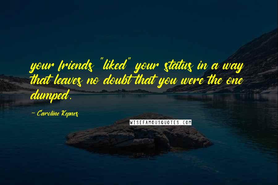 Caroline Kepnes Quotes: your friends "liked" your status in a way that leaves no doubt that you were the one dumped.