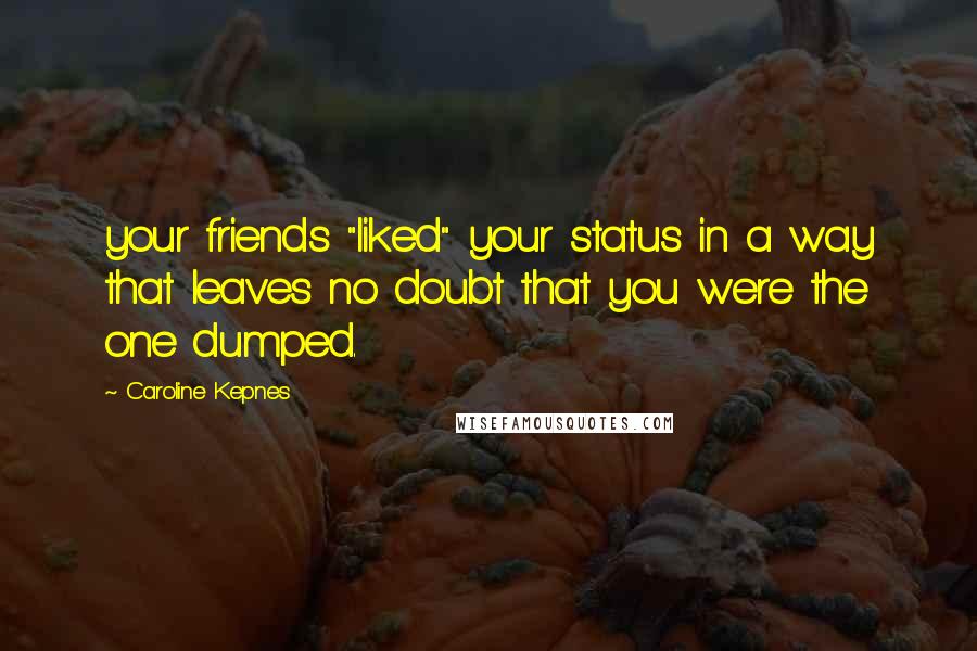 Caroline Kepnes Quotes: your friends "liked" your status in a way that leaves no doubt that you were the one dumped.