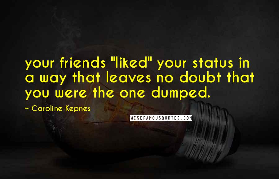 Caroline Kepnes Quotes: your friends "liked" your status in a way that leaves no doubt that you were the one dumped.