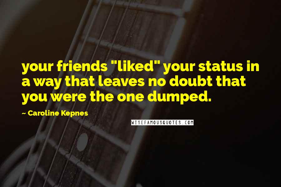 Caroline Kepnes Quotes: your friends "liked" your status in a way that leaves no doubt that you were the one dumped.