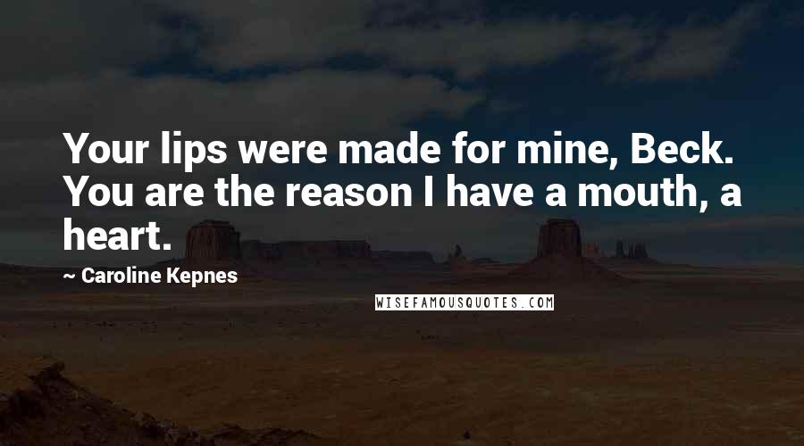 Caroline Kepnes Quotes: Your lips were made for mine, Beck. You are the reason I have a mouth, a heart.
