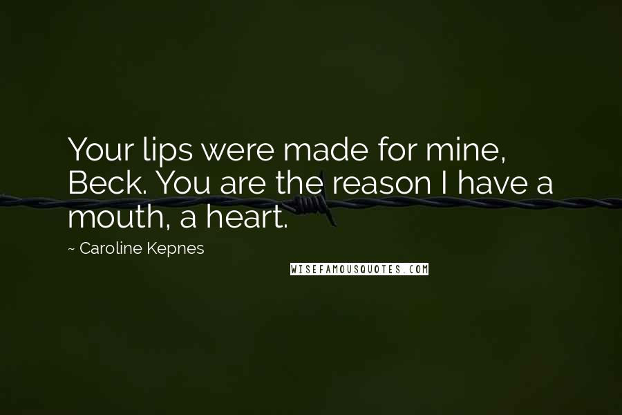 Caroline Kepnes Quotes: Your lips were made for mine, Beck. You are the reason I have a mouth, a heart.
