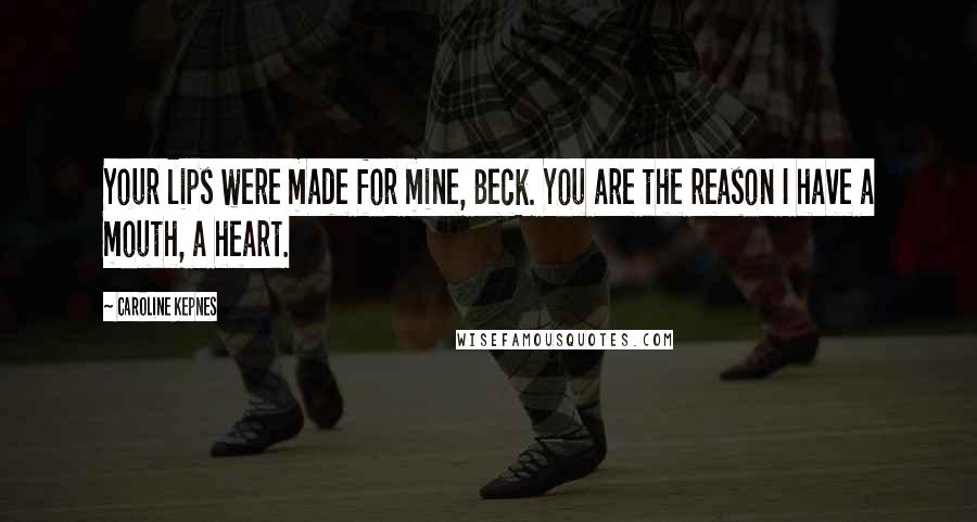 Caroline Kepnes Quotes: Your lips were made for mine, Beck. You are the reason I have a mouth, a heart.