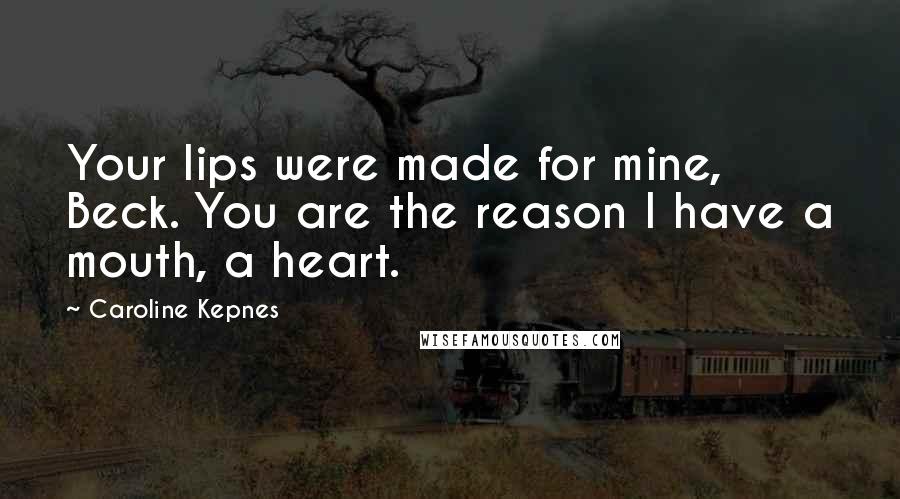 Caroline Kepnes Quotes: Your lips were made for mine, Beck. You are the reason I have a mouth, a heart.