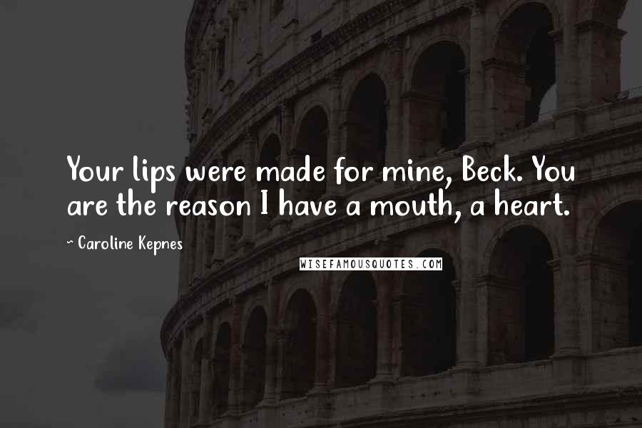 Caroline Kepnes Quotes: Your lips were made for mine, Beck. You are the reason I have a mouth, a heart.
