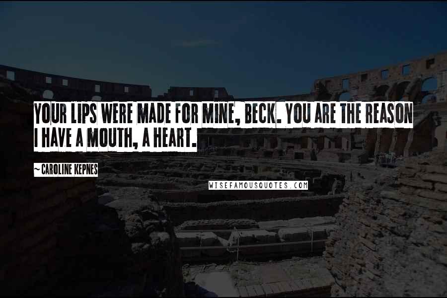 Caroline Kepnes Quotes: Your lips were made for mine, Beck. You are the reason I have a mouth, a heart.