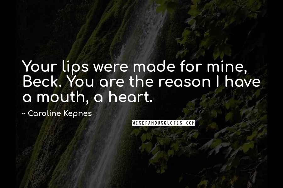 Caroline Kepnes Quotes: Your lips were made for mine, Beck. You are the reason I have a mouth, a heart.