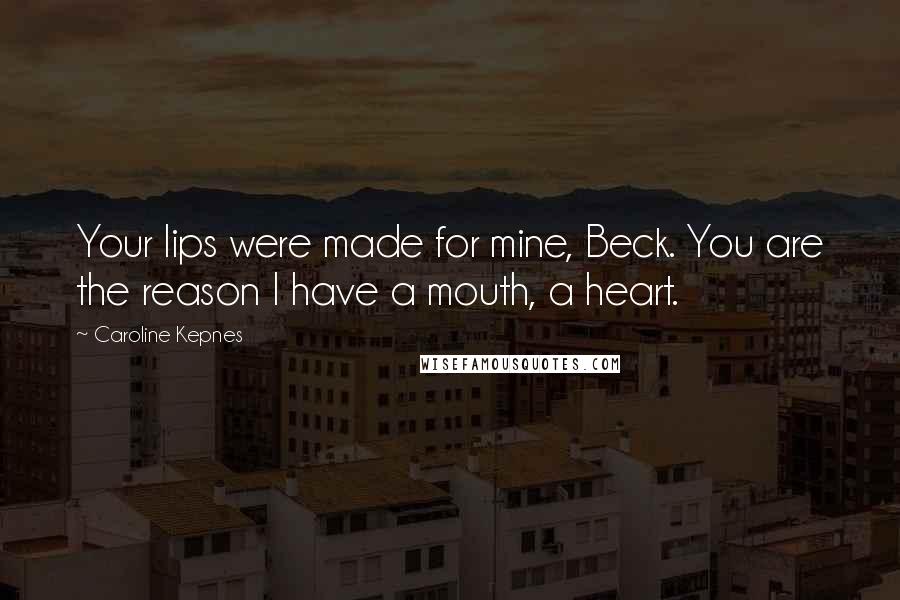 Caroline Kepnes Quotes: Your lips were made for mine, Beck. You are the reason I have a mouth, a heart.