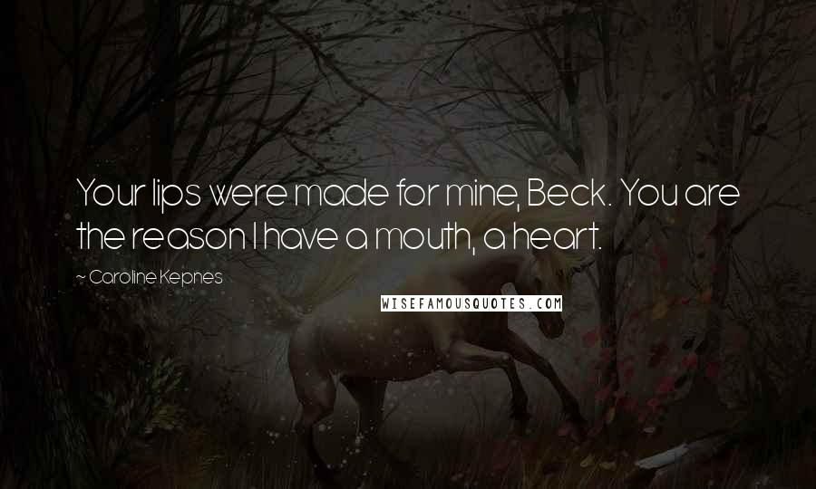 Caroline Kepnes Quotes: Your lips were made for mine, Beck. You are the reason I have a mouth, a heart.