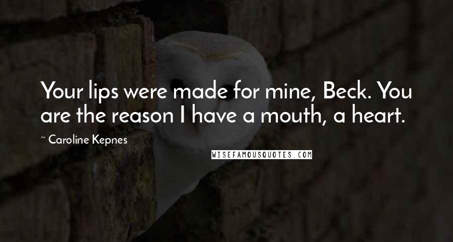 Caroline Kepnes Quotes: Your lips were made for mine, Beck. You are the reason I have a mouth, a heart.