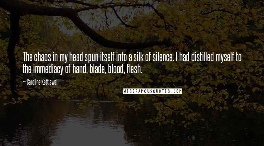 Caroline Kettlewell Quotes: The chaos in my head spun itself into a silk of silence. I had distilled myself to the immediacy of hand, blade, blood, flesh.