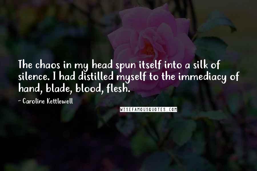 Caroline Kettlewell Quotes: The chaos in my head spun itself into a silk of silence. I had distilled myself to the immediacy of hand, blade, blood, flesh.