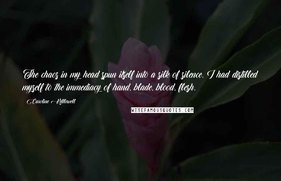 Caroline Kettlewell Quotes: The chaos in my head spun itself into a silk of silence. I had distilled myself to the immediacy of hand, blade, blood, flesh.