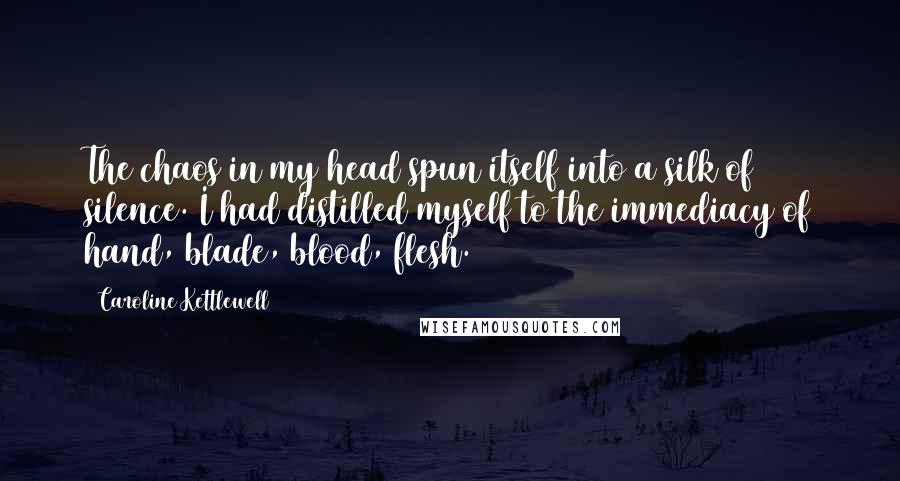 Caroline Kettlewell Quotes: The chaos in my head spun itself into a silk of silence. I had distilled myself to the immediacy of hand, blade, blood, flesh.