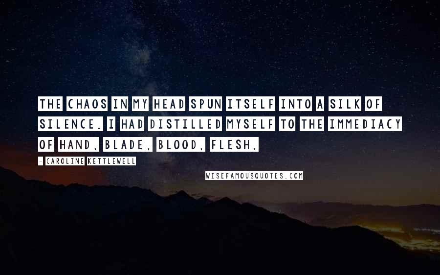 Caroline Kettlewell Quotes: The chaos in my head spun itself into a silk of silence. I had distilled myself to the immediacy of hand, blade, blood, flesh.