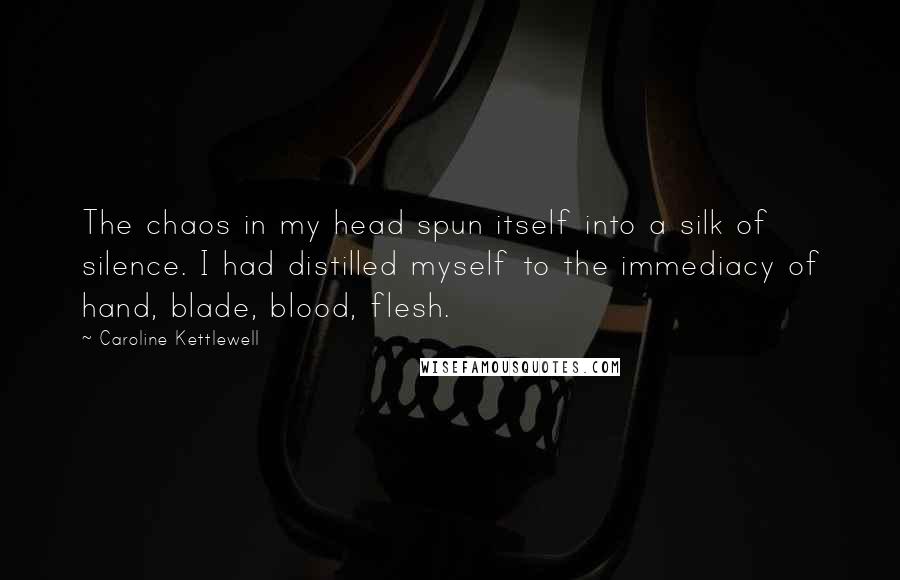 Caroline Kettlewell Quotes: The chaos in my head spun itself into a silk of silence. I had distilled myself to the immediacy of hand, blade, blood, flesh.