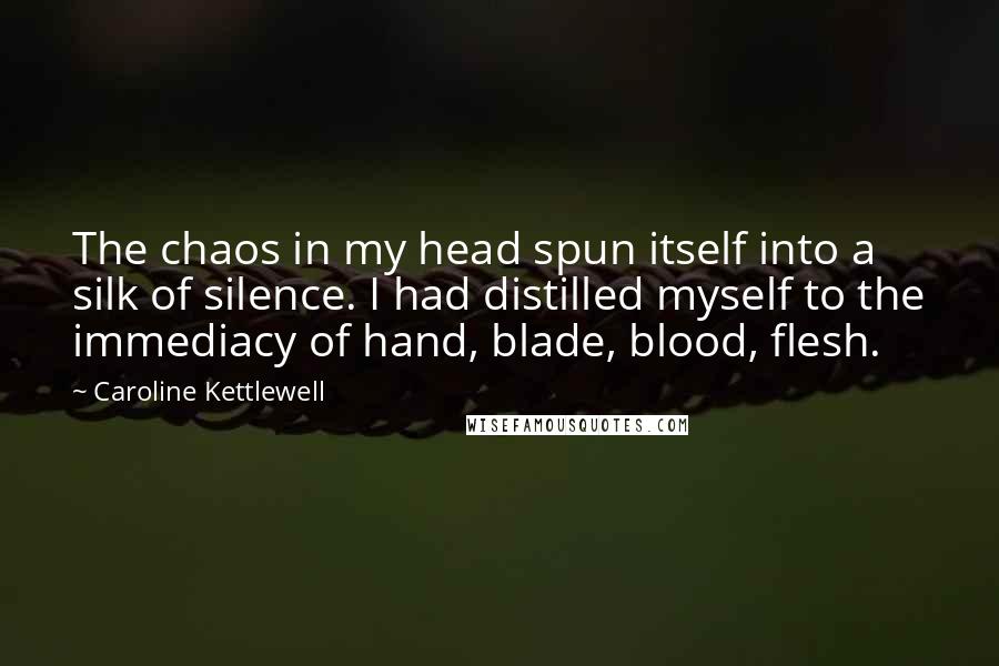 Caroline Kettlewell Quotes: The chaos in my head spun itself into a silk of silence. I had distilled myself to the immediacy of hand, blade, blood, flesh.