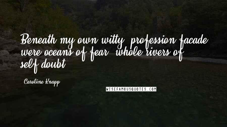 Caroline Knapp Quotes: Beneath my own witty, profession facade were oceans of fear, whole rivers of self-doubt.