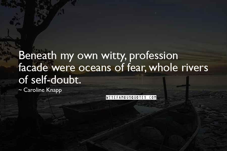 Caroline Knapp Quotes: Beneath my own witty, profession facade were oceans of fear, whole rivers of self-doubt.