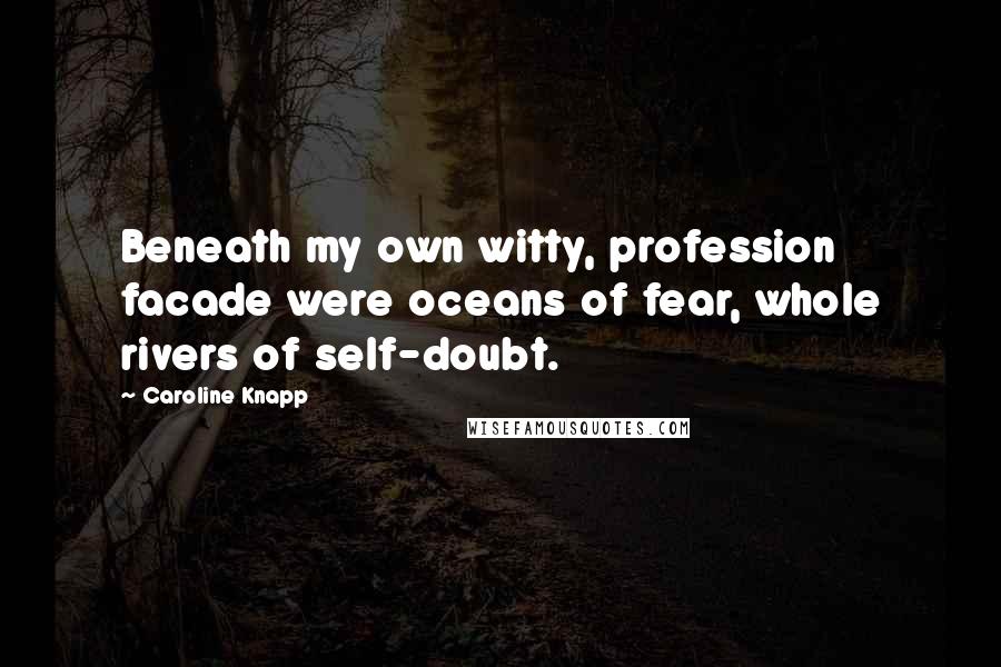 Caroline Knapp Quotes: Beneath my own witty, profession facade were oceans of fear, whole rivers of self-doubt.