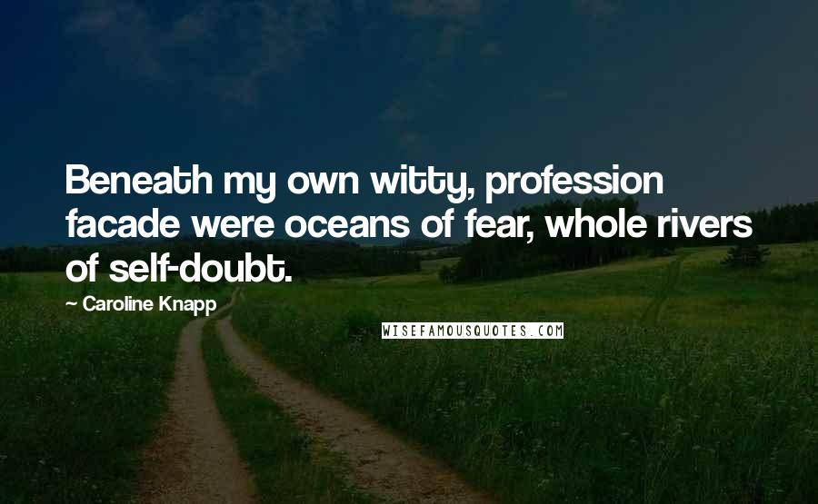 Caroline Knapp Quotes: Beneath my own witty, profession facade were oceans of fear, whole rivers of self-doubt.