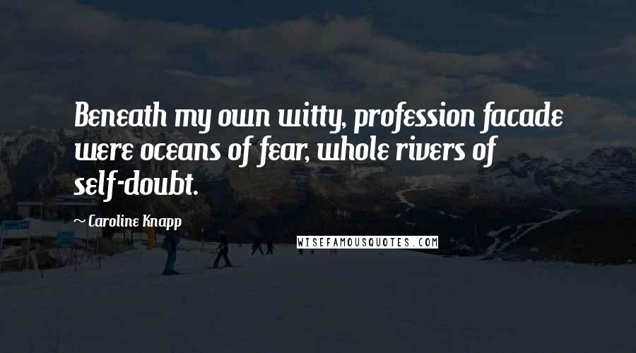 Caroline Knapp Quotes: Beneath my own witty, profession facade were oceans of fear, whole rivers of self-doubt.