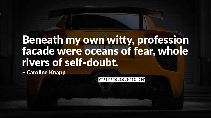 Caroline Knapp Quotes: Beneath my own witty, profession facade were oceans of fear, whole rivers of self-doubt.