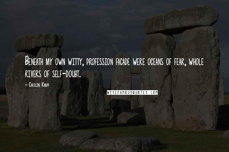 Caroline Knapp Quotes: Beneath my own witty, profession facade were oceans of fear, whole rivers of self-doubt.