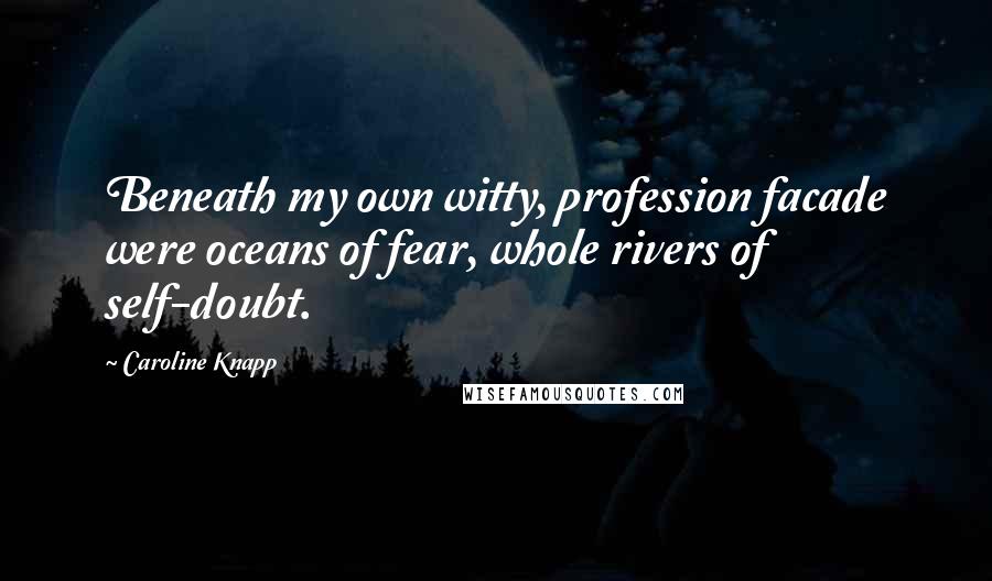 Caroline Knapp Quotes: Beneath my own witty, profession facade were oceans of fear, whole rivers of self-doubt.