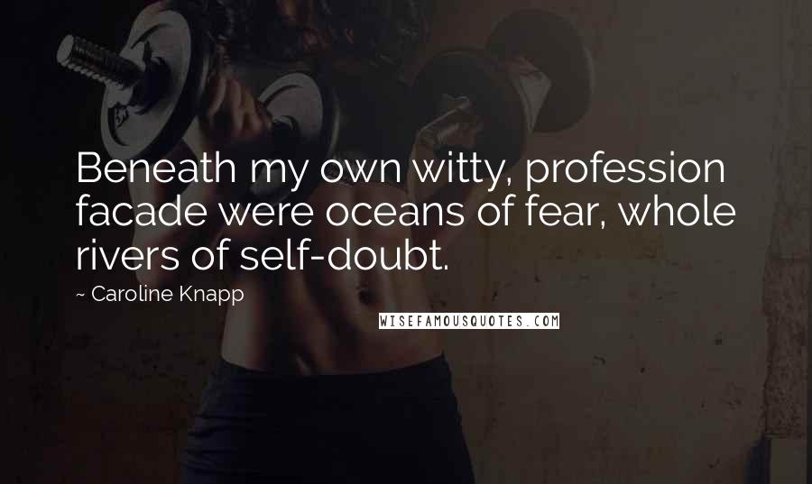 Caroline Knapp Quotes: Beneath my own witty, profession facade were oceans of fear, whole rivers of self-doubt.