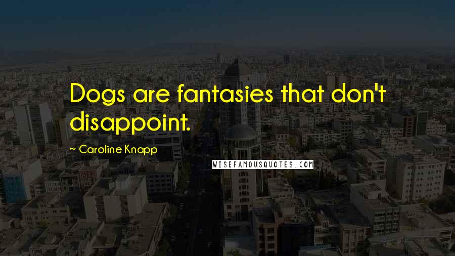 Caroline Knapp Quotes: Dogs are fantasies that don't disappoint.