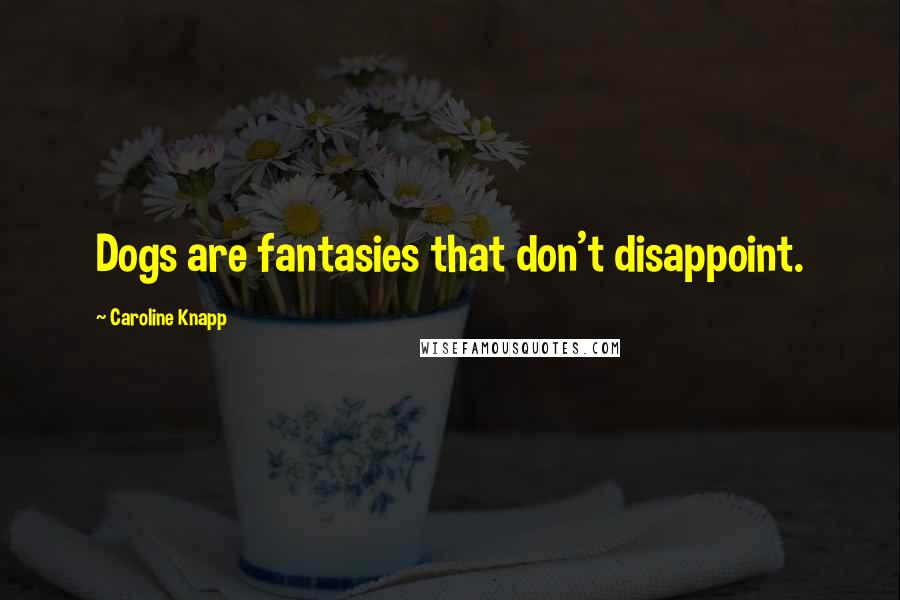 Caroline Knapp Quotes: Dogs are fantasies that don't disappoint.