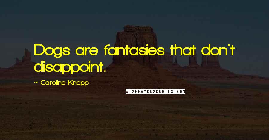 Caroline Knapp Quotes: Dogs are fantasies that don't disappoint.