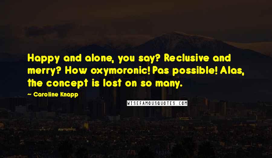 Caroline Knapp Quotes: Happy and alone, you say? Reclusive and merry? How oxymoronic! Pas possible! Alas, the concept is lost on so many.