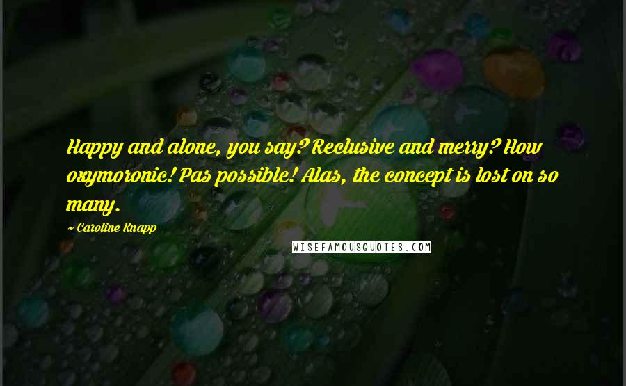 Caroline Knapp Quotes: Happy and alone, you say? Reclusive and merry? How oxymoronic! Pas possible! Alas, the concept is lost on so many.