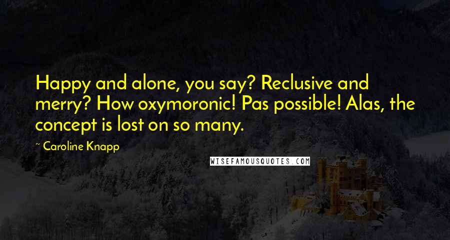 Caroline Knapp Quotes: Happy and alone, you say? Reclusive and merry? How oxymoronic! Pas possible! Alas, the concept is lost on so many.