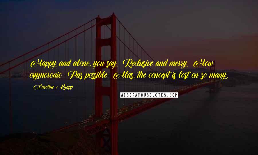 Caroline Knapp Quotes: Happy and alone, you say? Reclusive and merry? How oxymoronic! Pas possible! Alas, the concept is lost on so many.