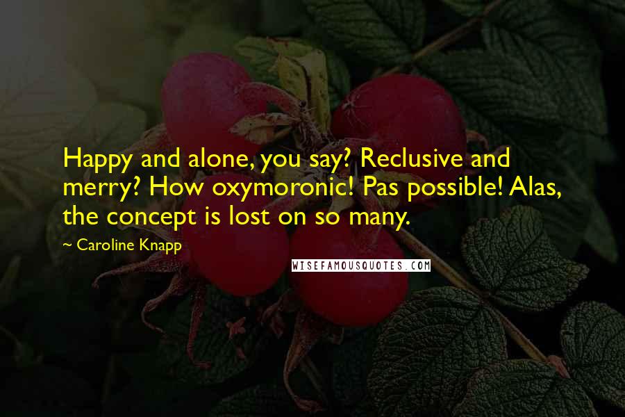 Caroline Knapp Quotes: Happy and alone, you say? Reclusive and merry? How oxymoronic! Pas possible! Alas, the concept is lost on so many.