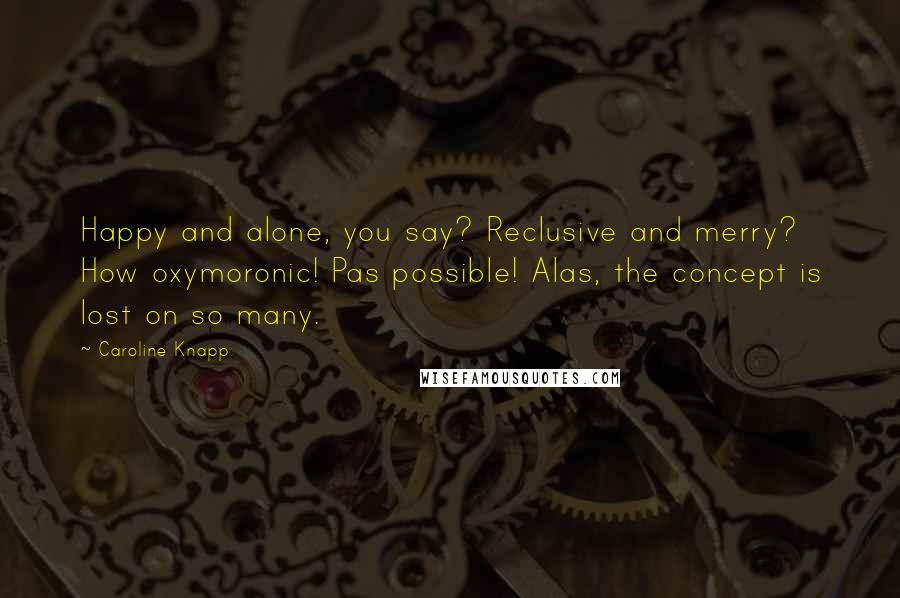 Caroline Knapp Quotes: Happy and alone, you say? Reclusive and merry? How oxymoronic! Pas possible! Alas, the concept is lost on so many.