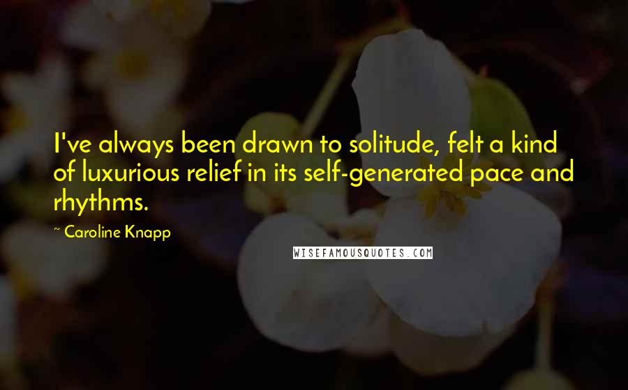 Caroline Knapp Quotes: I've always been drawn to solitude, felt a kind of luxurious relief in its self-generated pace and rhythms.