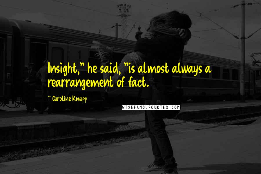 Caroline Knapp Quotes: Insight," he said, "is almost always a rearrangement of fact.
