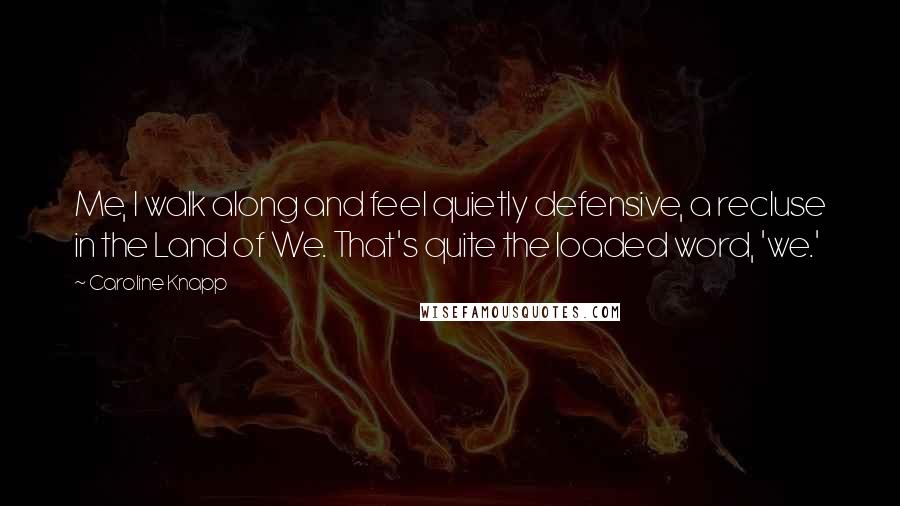 Caroline Knapp Quotes: Me, I walk along and feel quietly defensive, a recluse in the Land of We. That's quite the loaded word, 'we.'