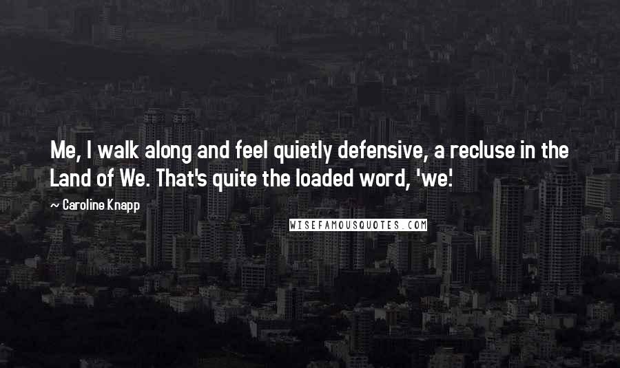 Caroline Knapp Quotes: Me, I walk along and feel quietly defensive, a recluse in the Land of We. That's quite the loaded word, 'we.'