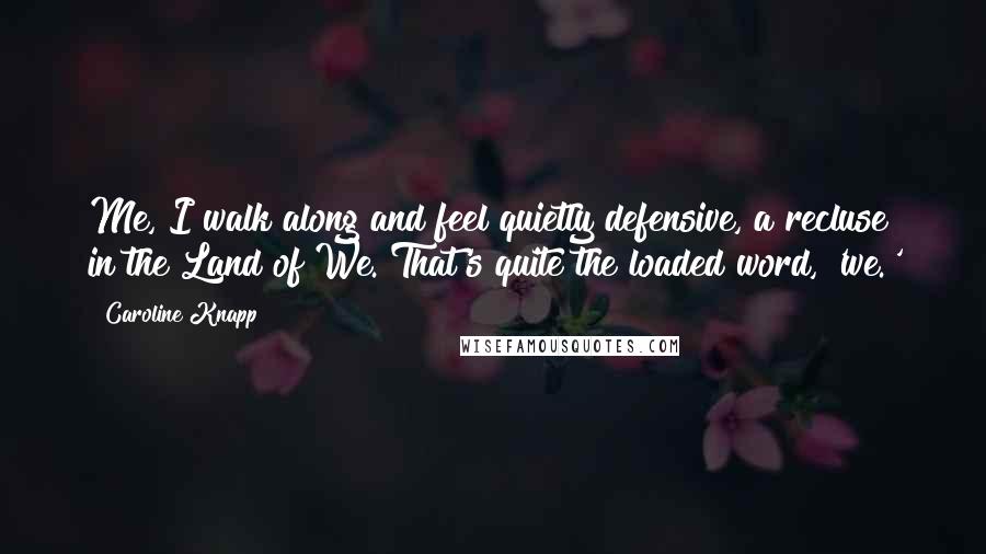 Caroline Knapp Quotes: Me, I walk along and feel quietly defensive, a recluse in the Land of We. That's quite the loaded word, 'we.'