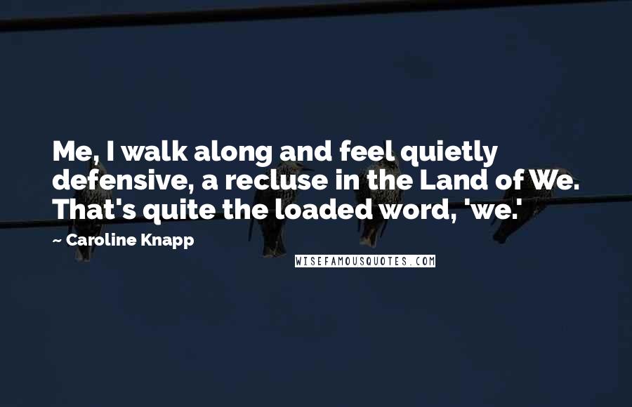 Caroline Knapp Quotes: Me, I walk along and feel quietly defensive, a recluse in the Land of We. That's quite the loaded word, 'we.'