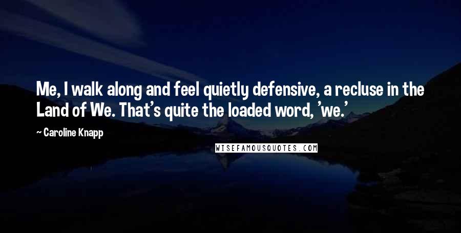 Caroline Knapp Quotes: Me, I walk along and feel quietly defensive, a recluse in the Land of We. That's quite the loaded word, 'we.'