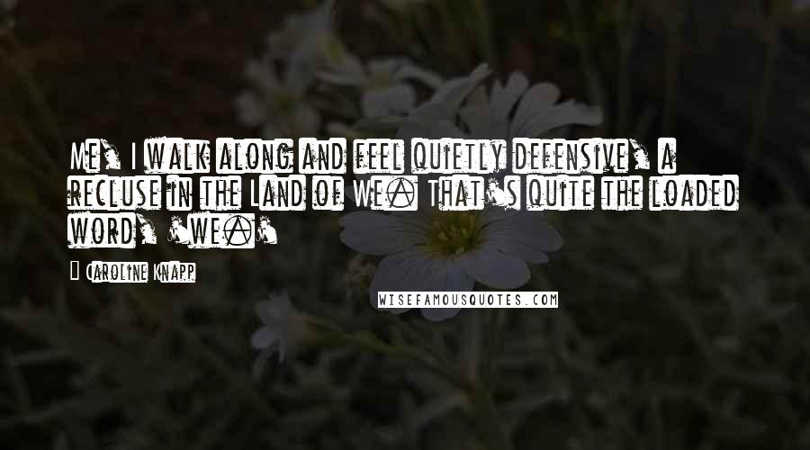 Caroline Knapp Quotes: Me, I walk along and feel quietly defensive, a recluse in the Land of We. That's quite the loaded word, 'we.'