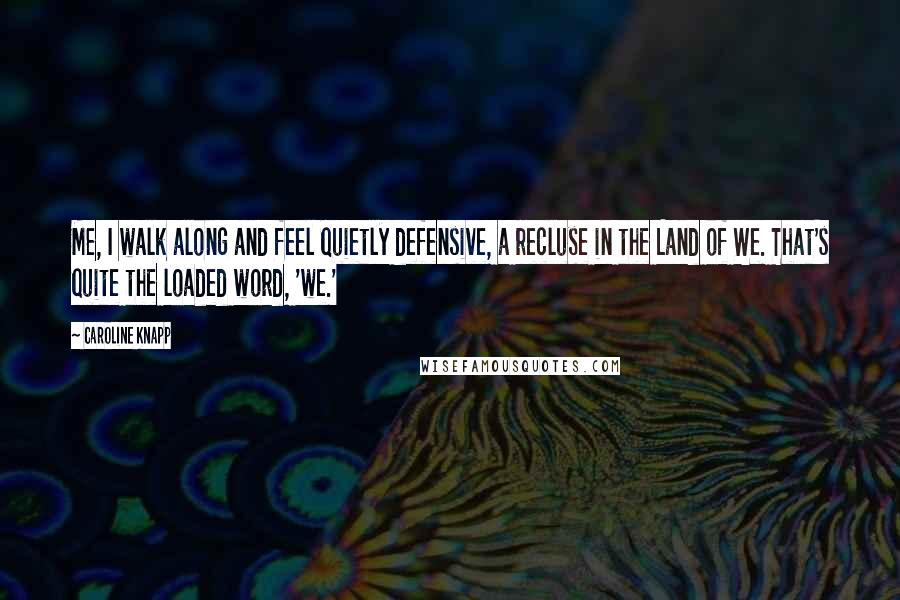 Caroline Knapp Quotes: Me, I walk along and feel quietly defensive, a recluse in the Land of We. That's quite the loaded word, 'we.'